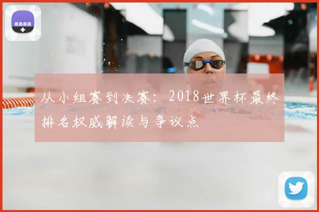 从小组赛到决赛：2018世界杯最终排名权威解读与争议点