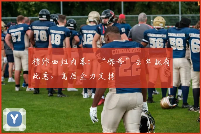 穆帅回归内幕：“佛爷”去年就有此意，高层全力支持