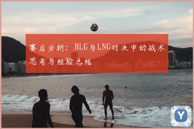 赛后分析:BLG与LNG对决中的战术思考与经验总结