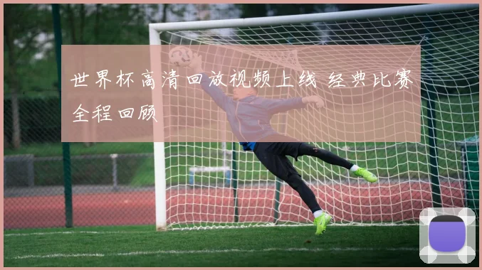 世界杯高清回放视频上线 经典比赛全程回顾