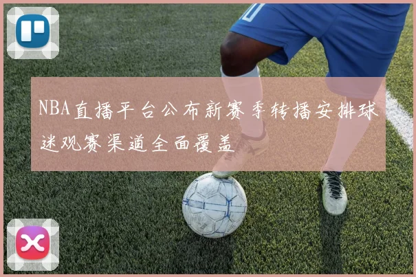 NBA直播平台公布新赛季转播安排球迷观赛渠道全面覆盖