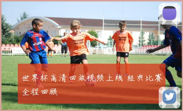 世界杯高清回放视频上线 经典比赛全程回顾