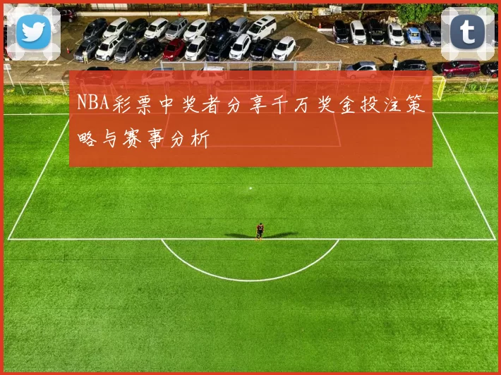 NBA彩票中奖者分享千万奖金投注策略与赛事分析