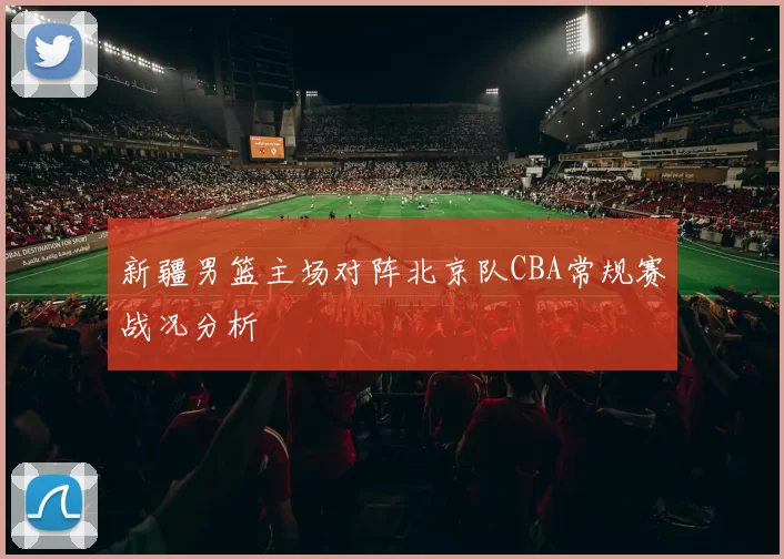 新疆男篮主场对阵北京队CBA常规赛战况分析