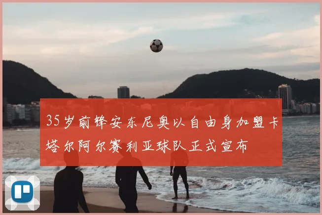 35岁前锋安东尼奥以自由身加盟卡塔尔阿尔赛利亚球队正式宣布
