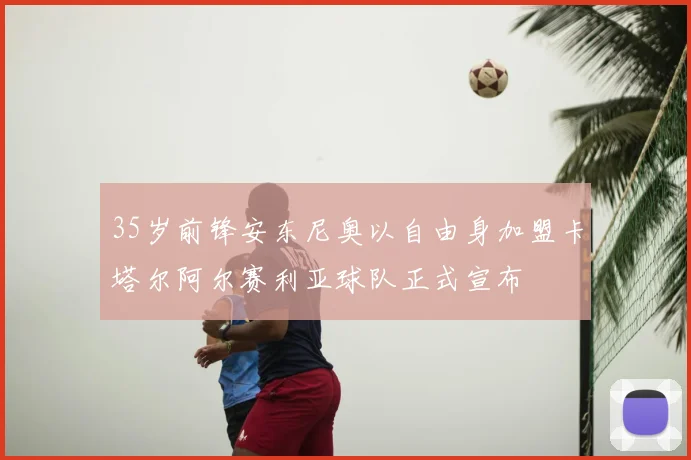 35岁前锋安东尼奥以自由身加盟卡塔尔阿尔赛利亚球队正式宣布