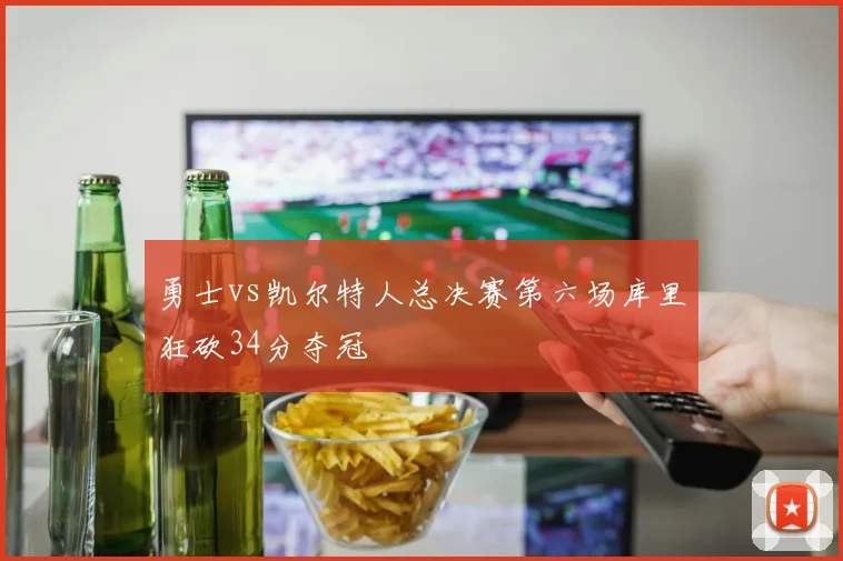 勇士vs凯尔特人总决赛第六场库里狂砍34分夺冠