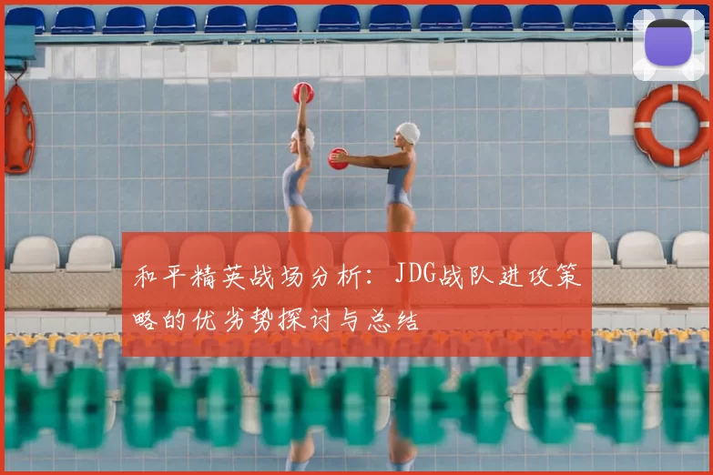 和平精英战场分析：JDG战队进攻策略的优劣势探讨与总结