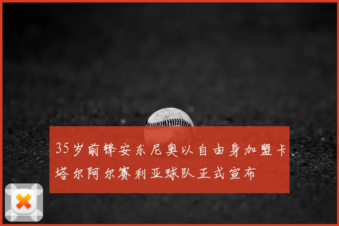 35岁前锋安东尼奥以自由身加盟卡塔尔阿尔赛利亚球队正式宣布