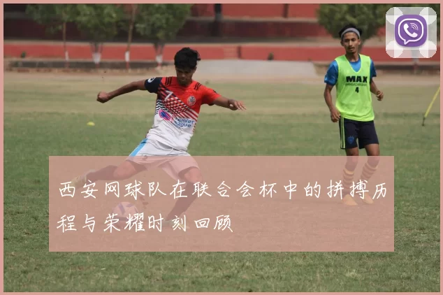 西安网球队在联合会杯中的拼搏历程与荣耀时刻回顾