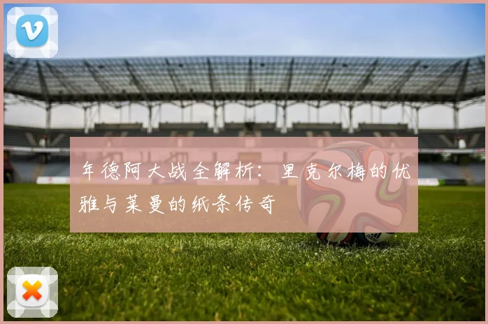 年德阿大战全解析:里克尔梅的优雅与莱曼的纸条传奇