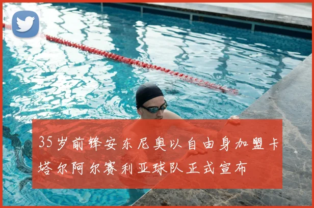 35岁前锋安东尼奥以自由身加盟卡塔尔阿尔赛利亚球队正式宣布