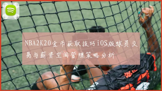 NBA2K20金币获取技巧iOS版球员交易与薪资空间管理策略分析