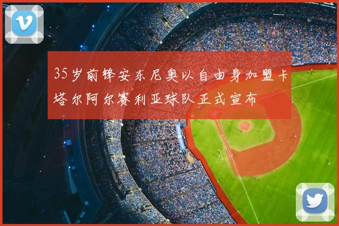 35岁前锋安东尼奥以自由身加盟卡塔尔阿尔赛利亚球队正式宣布