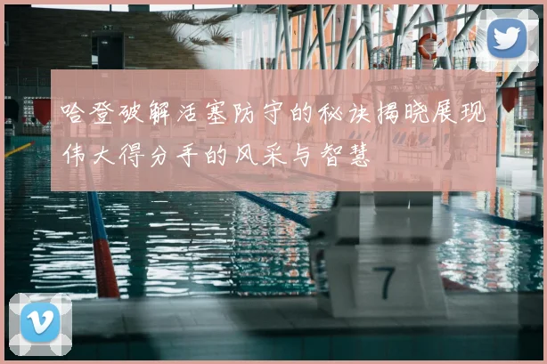 哈登破解活塞防守的秘诀揭晓展现伟大得分手的风采与智慧