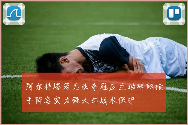 阿尔特塔若无法夺冠应主动辞职枪手阵容实力强大却战术保守