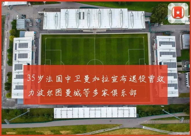 35岁法国中卫曼加拉宣布退役曾效力波尔图曼城等多家俱乐部