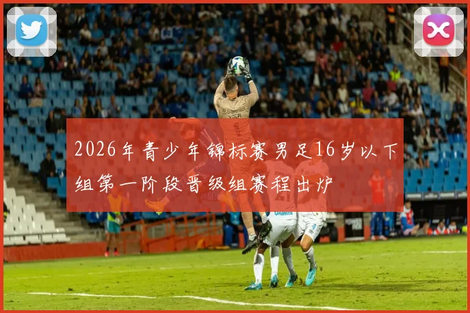 2026年青少年锦标赛男足16岁以下组第一阶段晋级组赛程出炉