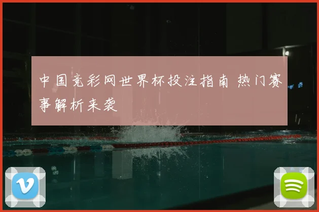 中国竞彩网世界杯投注指南 热门赛事解析来袭