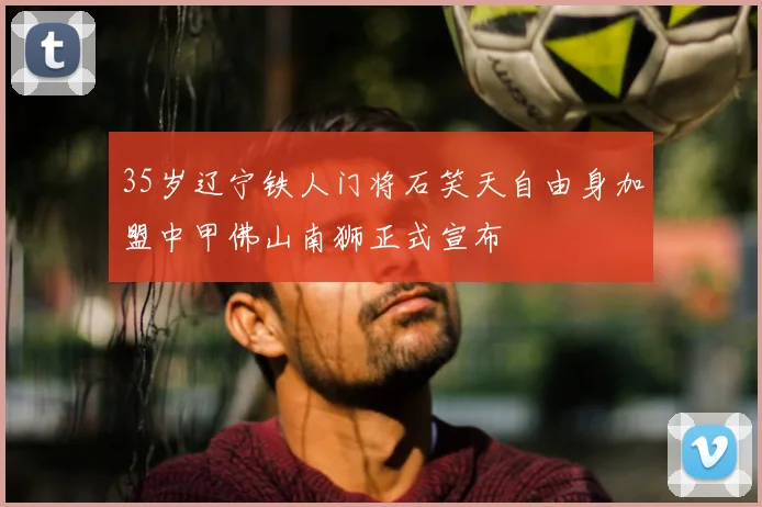 35岁辽宁铁人门将石笑天自由身加盟中甲佛山南狮正式宣布