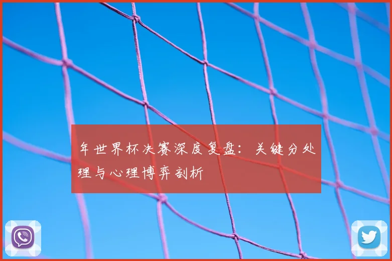 年世界杯决赛深度复盘：关键分处理与心理博弈剖析