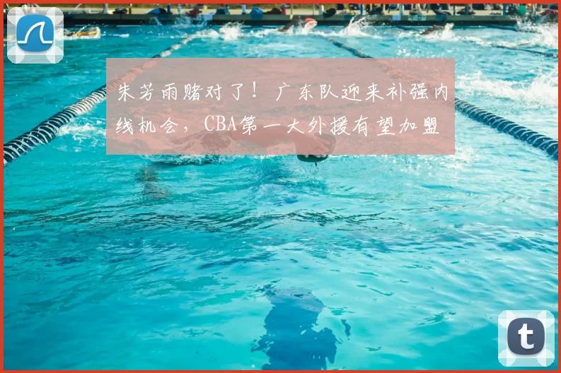 朱芳雨赌对了！广东队迎来补强内线机会，CBA第一大外援有望加盟