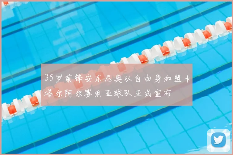 35岁前锋安东尼奥以自由身加盟卡塔尔阿尔赛利亚球队正式宣布