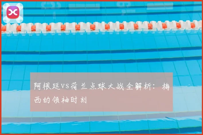阿根廷vs荷兰点球大战全解析：梅西的领袖时刻