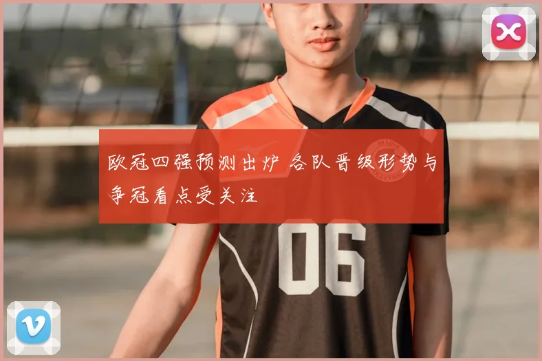 欧冠四强预测出炉 各队晋级形势与争冠看点受关注