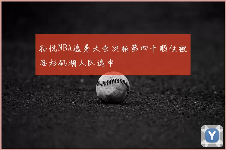 孙悦NBA选秀大会次轮第四十顺位被洛杉矶湖人队选中
