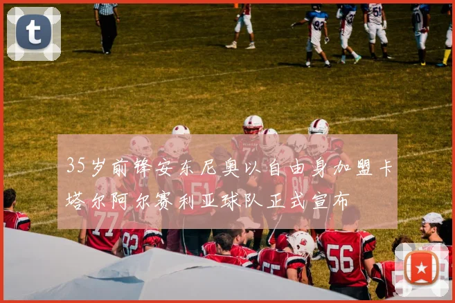 35岁前锋安东尼奥以自由身加盟卡塔尔阿尔赛利亚球队正式宣布