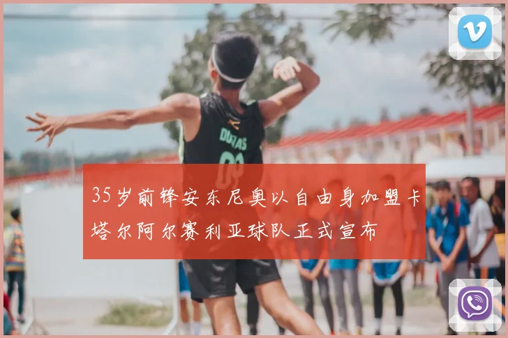 35岁前锋安东尼奥以自由身加盟卡塔尔阿尔赛利亚球队正式宣布