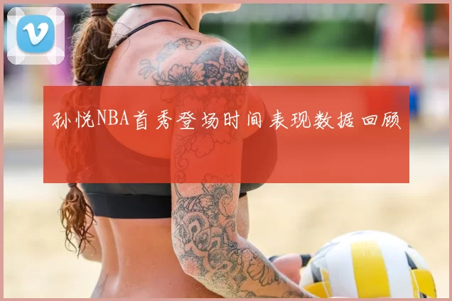 孙悦NBA首秀登场时间表现数据回顾