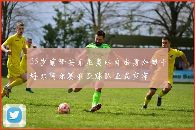 35岁前锋安东尼奥以自由身加盟卡塔尔阿尔赛利亚球队正式宣布