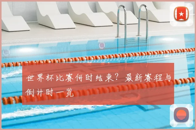世界杯比赛何时结束?最新赛程与倒计时一览
