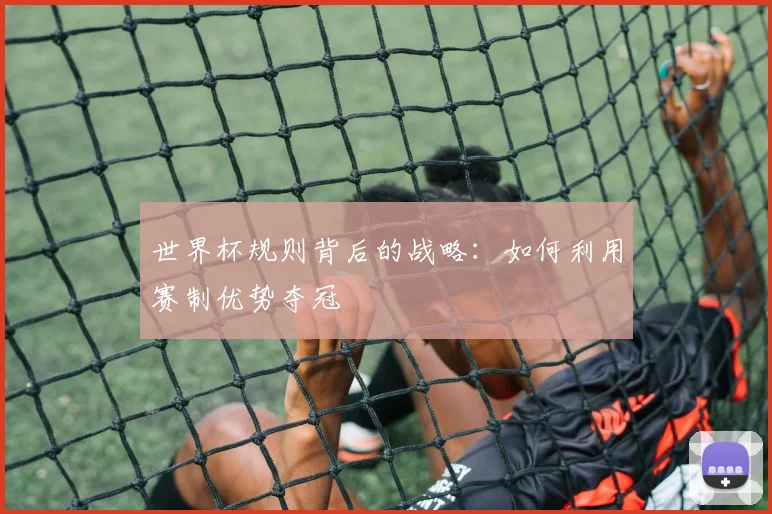 世界杯规则背后的战略：如何利用赛制优势夺冠