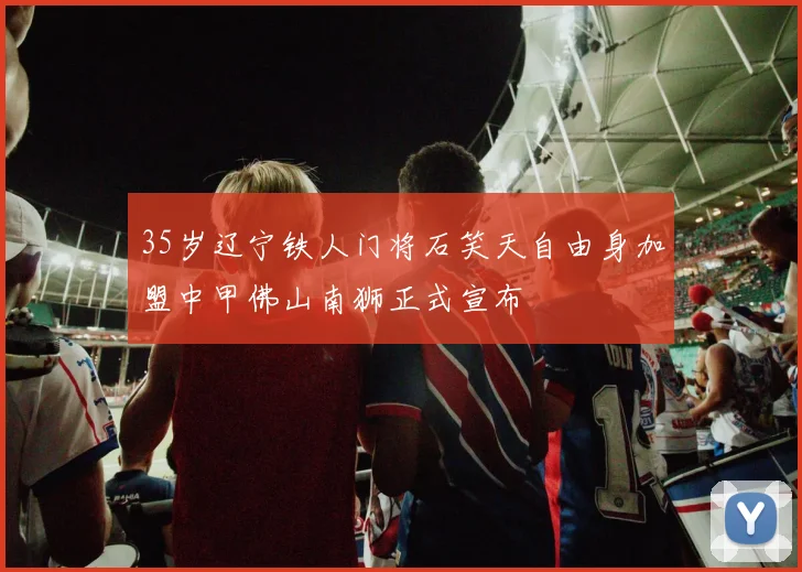 35岁辽宁铁人门将石笑天自由身加盟中甲佛山南狮正式宣布