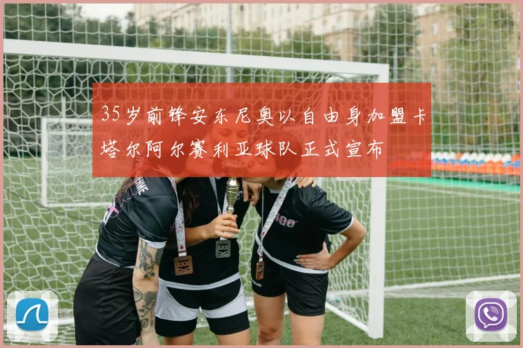 35岁前锋安东尼奥以自由身加盟卡塔尔阿尔赛利亚球队正式宣布
