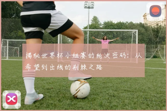揭秘世界杯小组赛的轮次密码:从希望到出线的荆棘之路