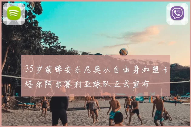 35岁前锋安东尼奥以自由身加盟卡塔尔阿尔赛利亚球队正式宣布