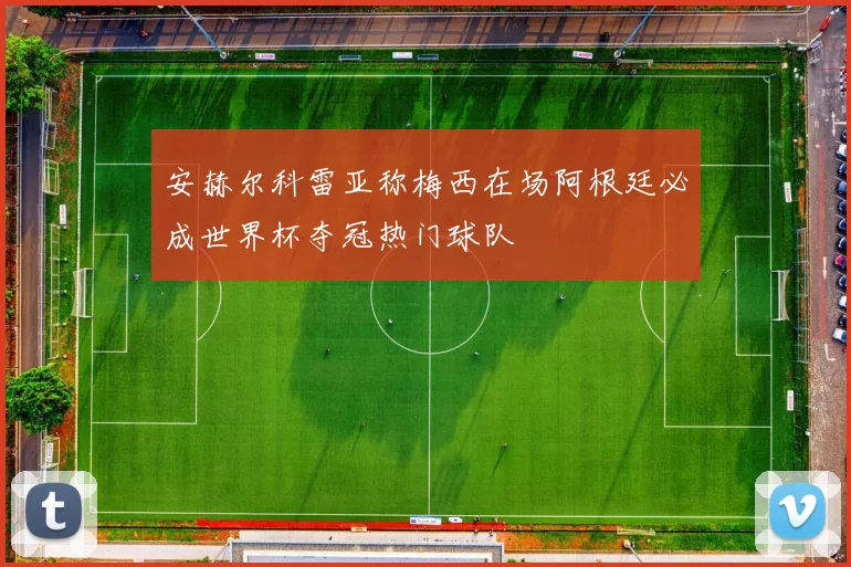 安赫尔科雷亚称梅西在场阿根廷必成世界杯夺冠热门球队