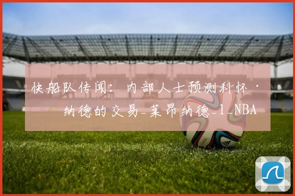 快船队传闻：内部人士预测科怀·伦纳德的交易_莱昂纳德_1_NBA
