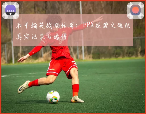 和平精英战场传奇：FPX逆袭之路的真实记录与感悟