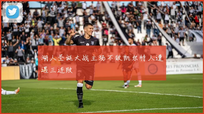 湖人圣诞大战主场不敌凯尔特人遭遇三连败