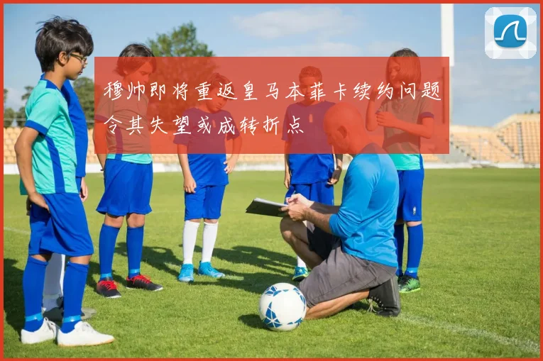 穆帅即将重返皇马本菲卡续约问题令其失望或成转折点