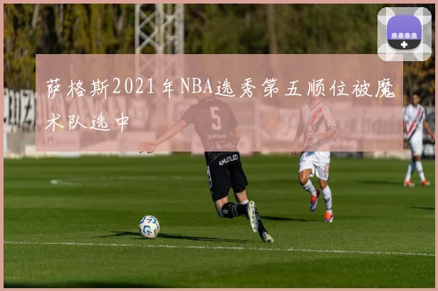 萨格斯2021年NBA选秀第五顺位被魔术队选中