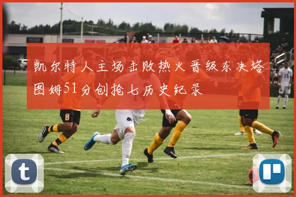 凯尔特人主场击败热火晋级东决塔图姆51分创抢七历史纪录