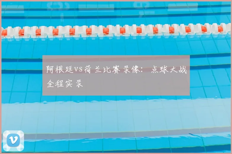 阿根廷vs荷兰比赛录像：点球大战全程实录