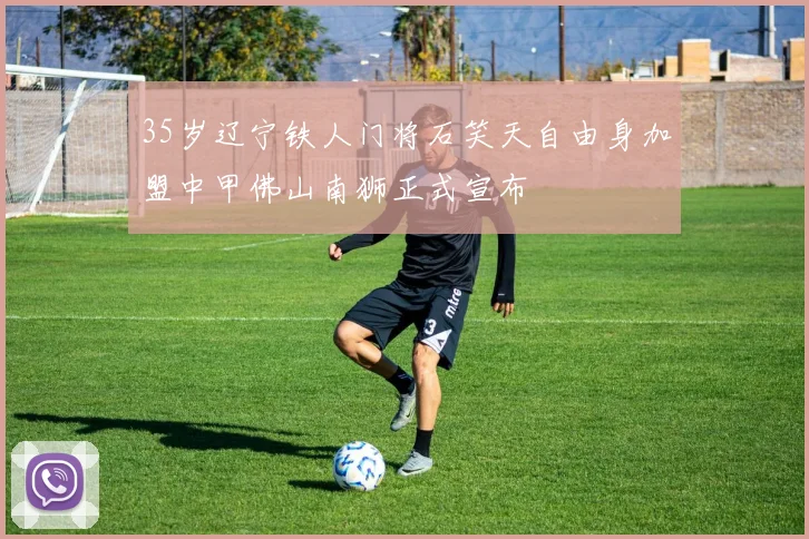 35岁辽宁铁人门将石笑天自由身加盟中甲佛山南狮正式宣布