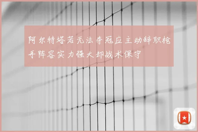 阿尔特塔若无法夺冠应主动辞职枪手阵容实力强大却战术保守